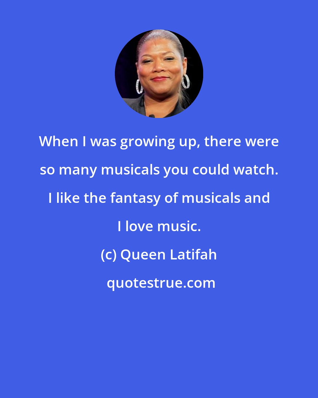 Queen Latifah: When I was growing up, there were so many musicals you could watch. I like the fantasy of musicals and I love music.