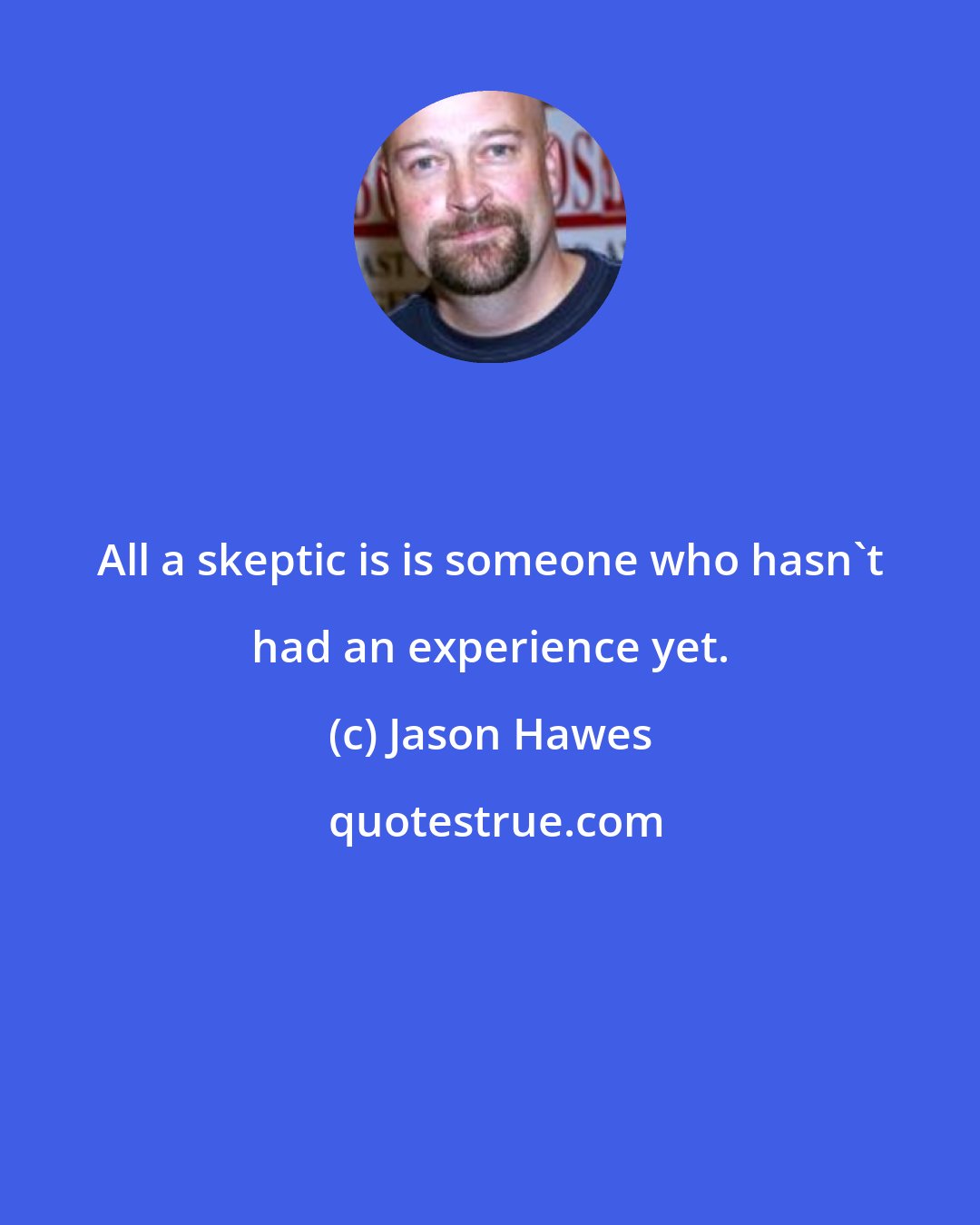 Jason Hawes: All a skeptic is is someone who hasn't had an experience yet.