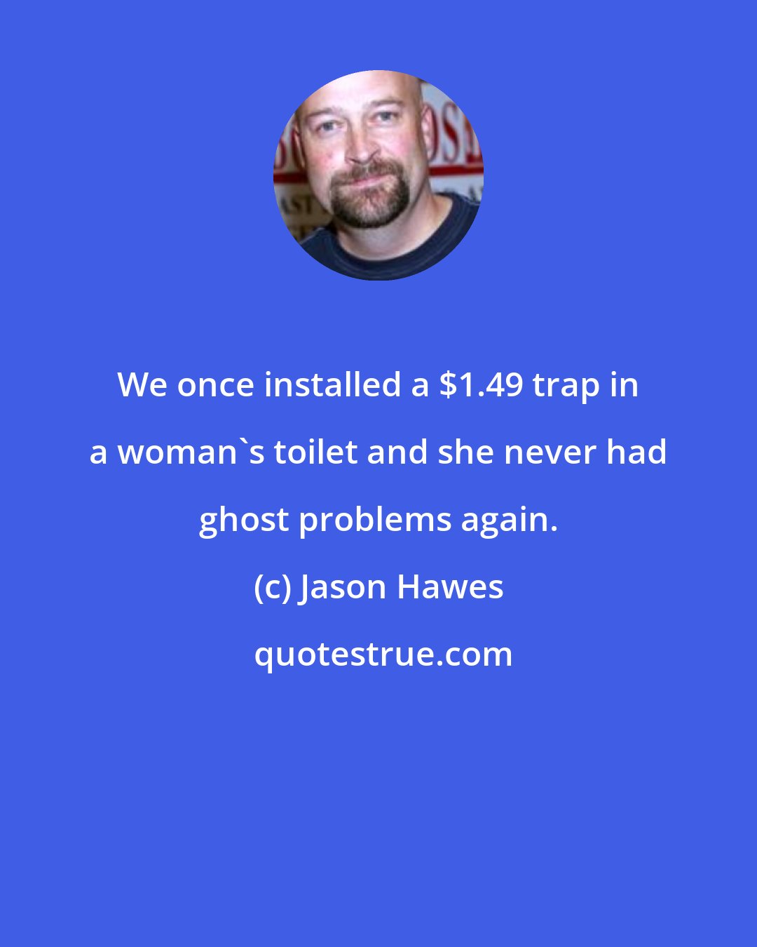 Jason Hawes: We once installed a $1.49 trap in a woman's toilet and she never had ghost problems again.