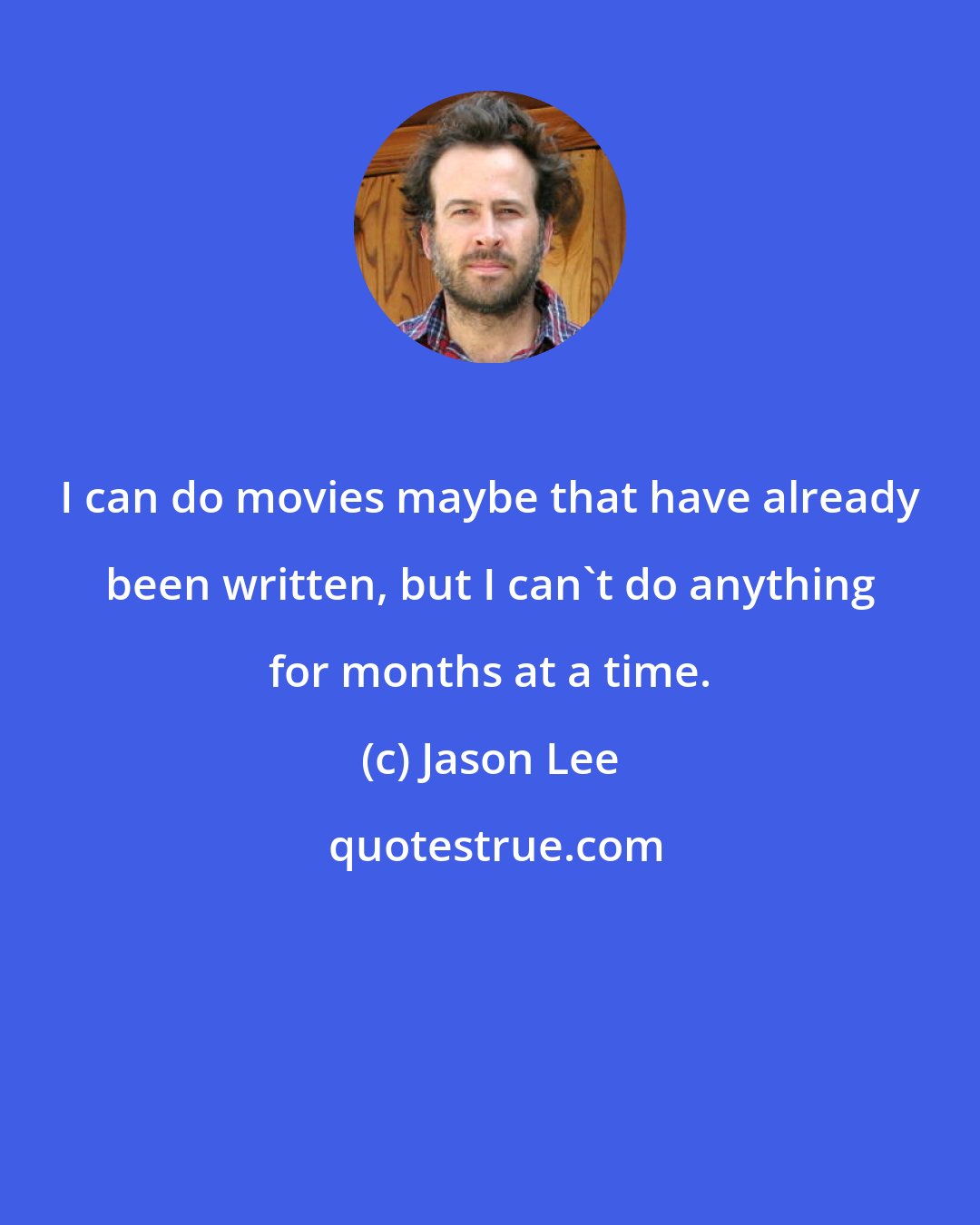 Jason Lee: I can do movies maybe that have already been written, but I can't do anything for months at a time.
