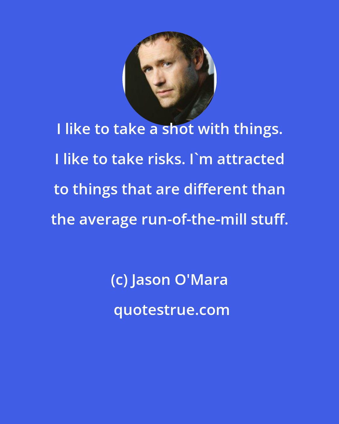Jason O'Mara: I like to take a shot with things. I like to take risks. I'm attracted to things that are different than the average run-of-the-mill stuff.
