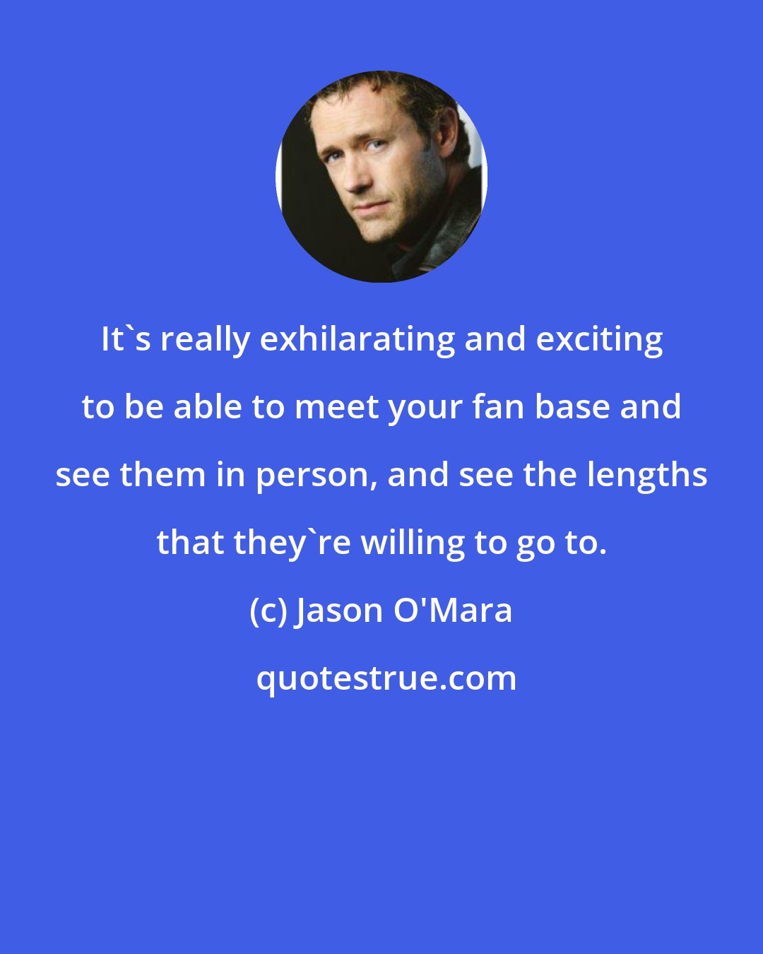 Jason O'Mara: It's really exhilarating and exciting to be able to meet your fan base and see them in person, and see the lengths that they're willing to go to.