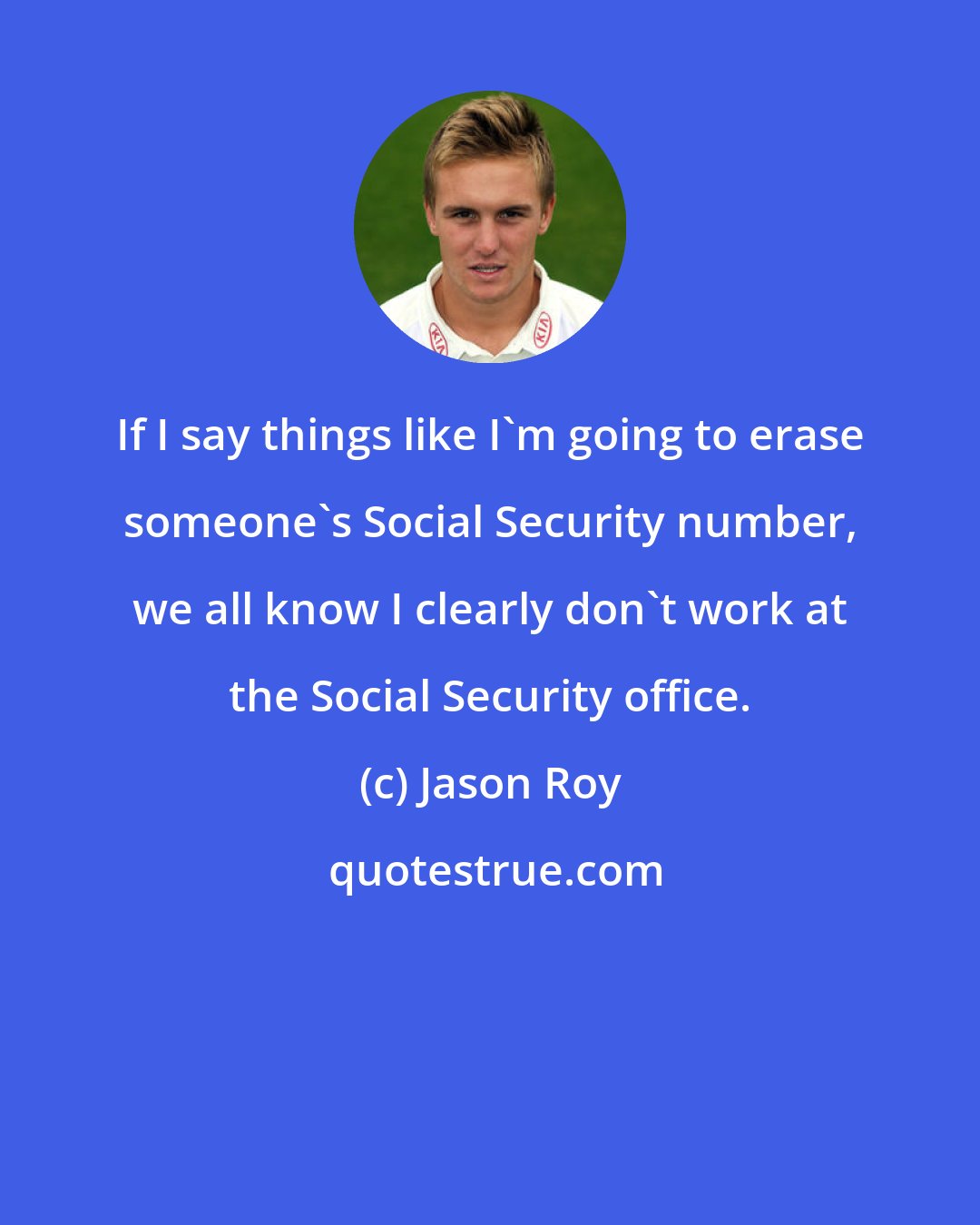 Jason Roy: If I say things like I'm going to erase someone's Social Security number, we all know I clearly don't work at the Social Security office.