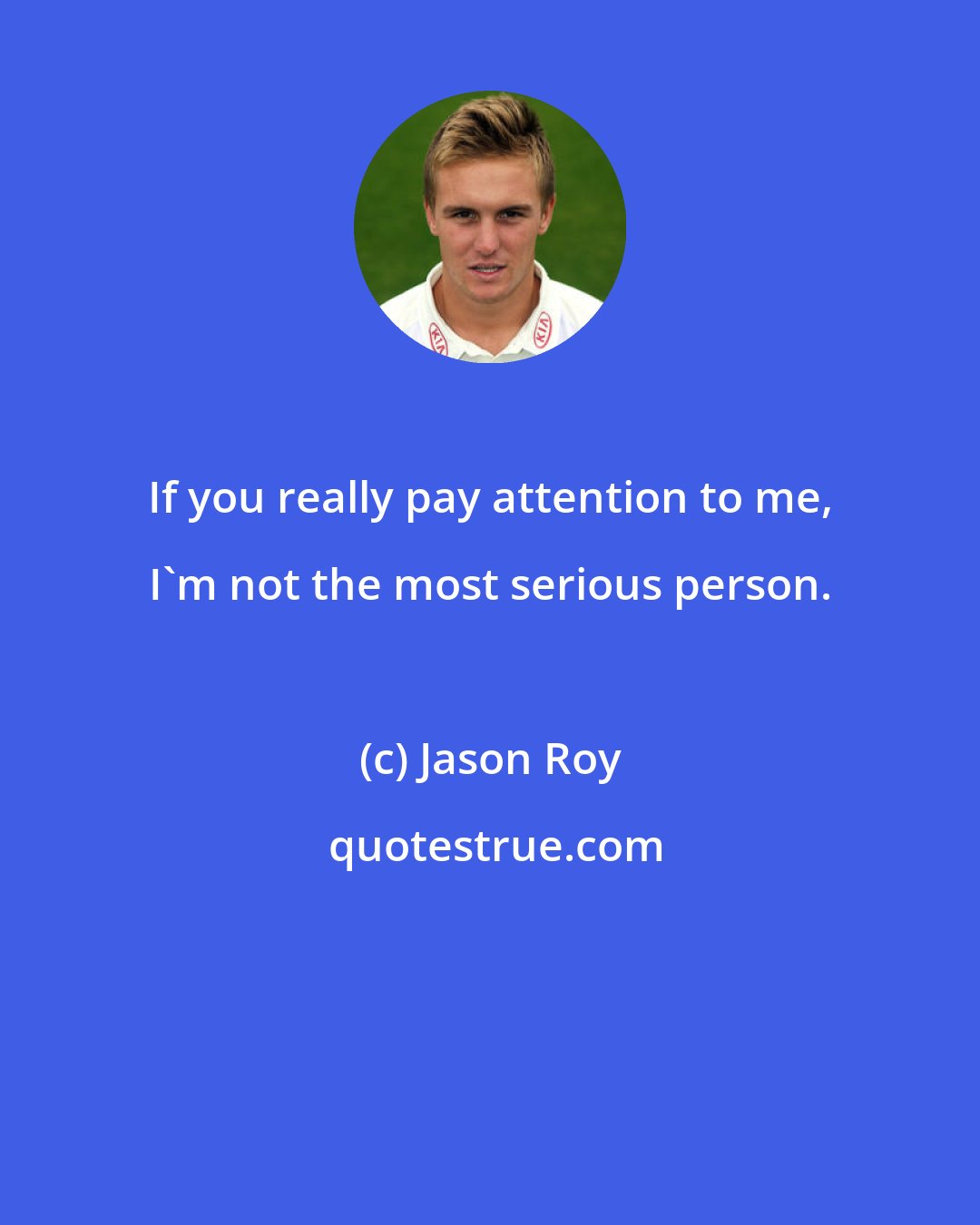 Jason Roy: If you really pay attention to me, I'm not the most serious person.