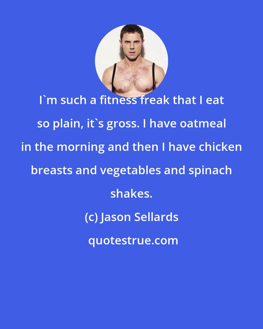 Jason Sellards: I'm such a fitness freak that I eat so plain, it's gross. I have oatmeal in the morning and then I have chicken breasts and vegetables and spinach shakes.