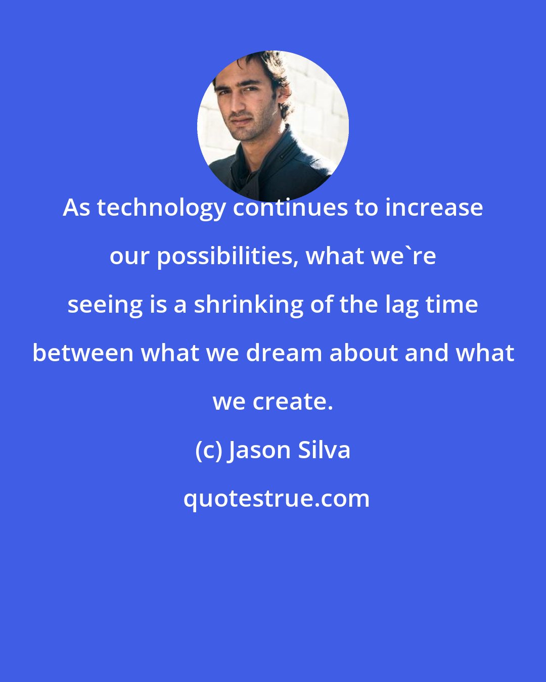 Jason Silva: As technology continues to increase our possibilities, what we're seeing is a shrinking of the lag time between what we dream about and what we create.