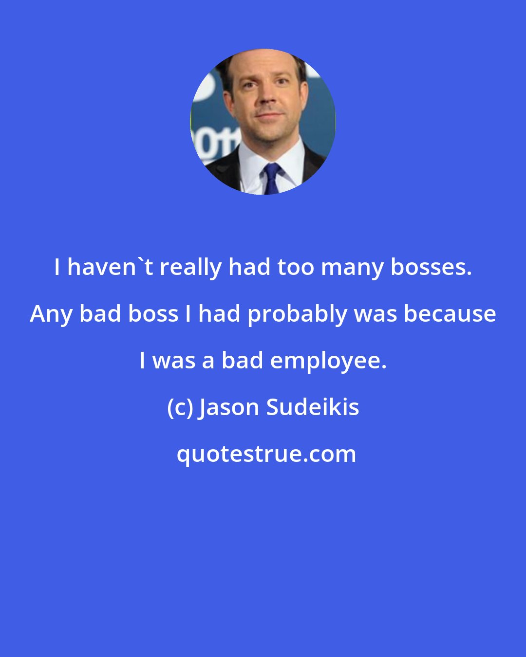Jason Sudeikis: I haven't really had too many bosses. Any bad boss I had probably was because I was a bad employee.