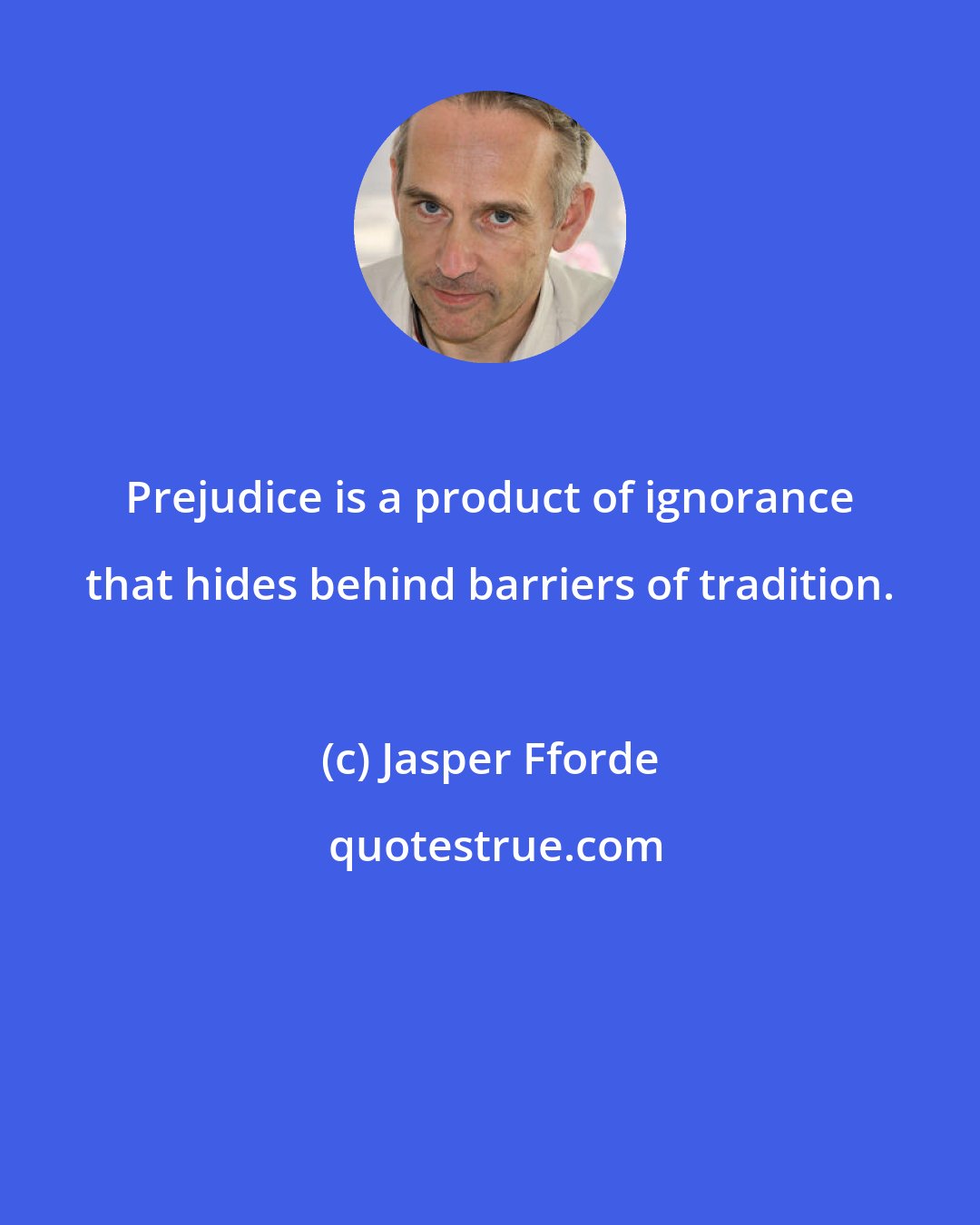 Jasper Fforde: Prejudice is a product of ignorance that hides behind barriers of tradition.