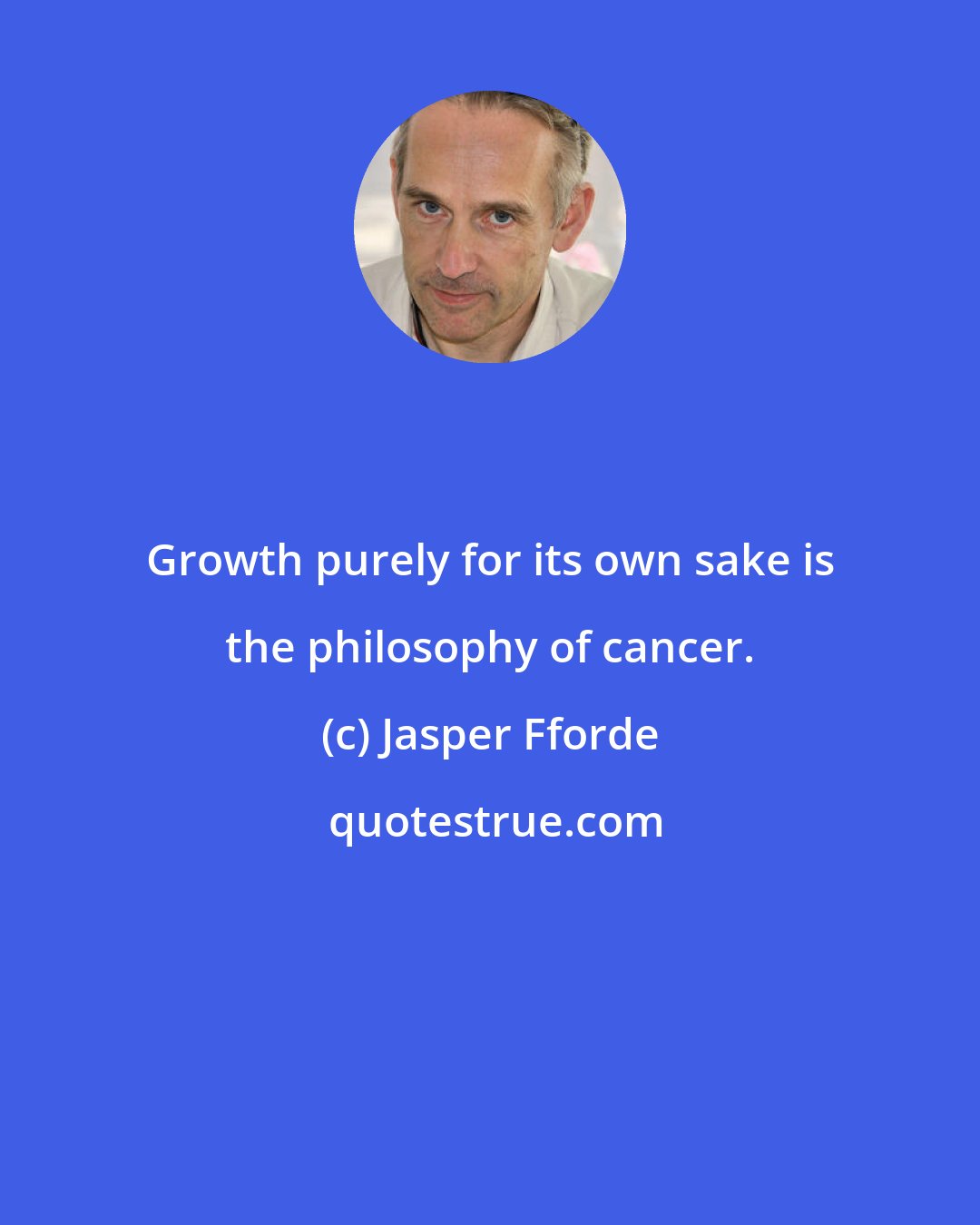 Jasper Fforde: Growth purely for its own sake is the philosophy of cancer.