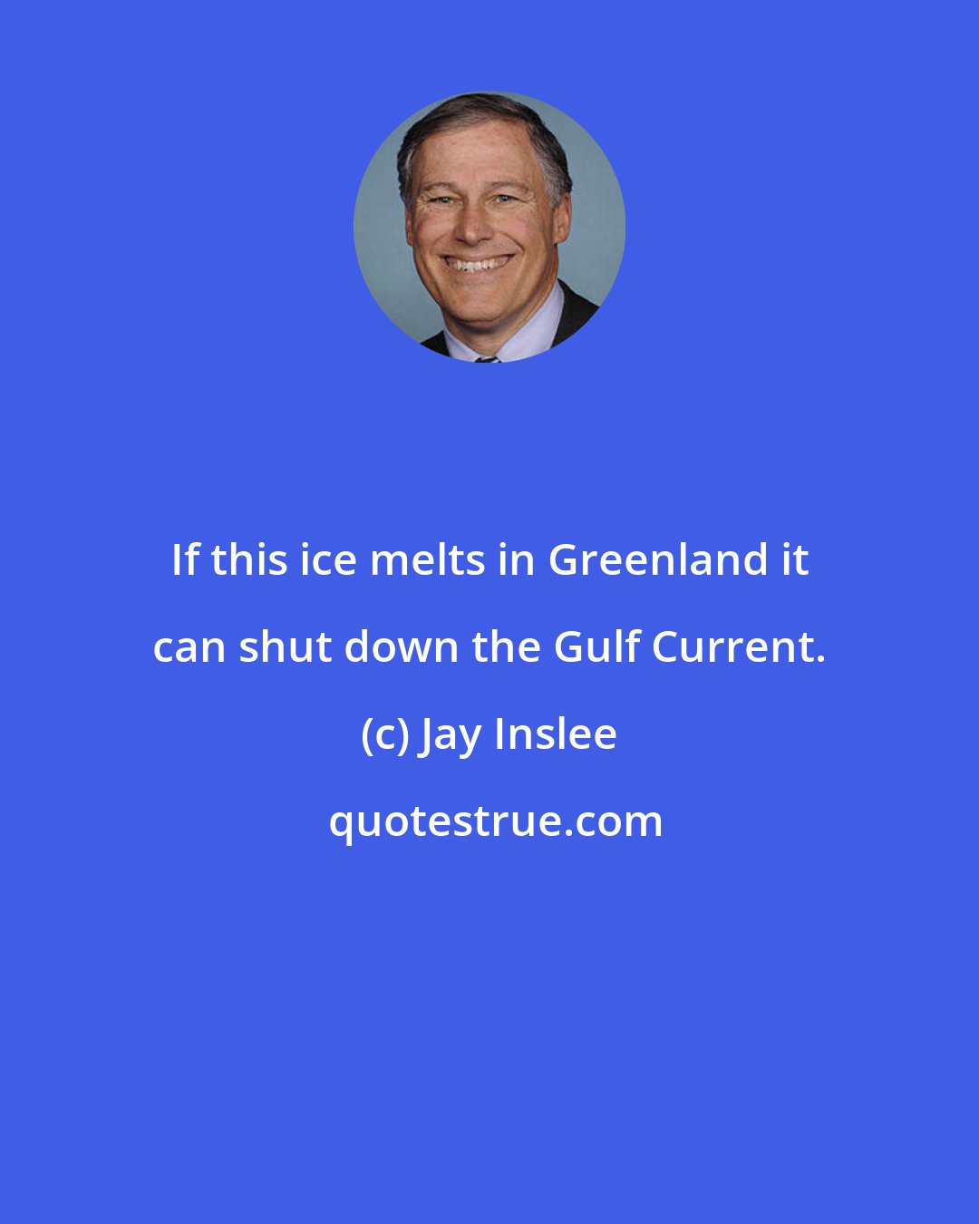 Jay Inslee: If this ice melts in Greenland it can shut down the Gulf Current.
