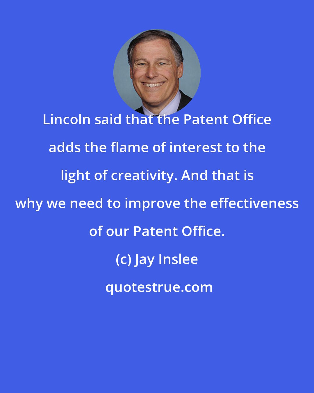 Jay Inslee: Lincoln said that the Patent Office adds the flame of interest to the light of creativity. And that is why we need to improve the effectiveness of our Patent Office.