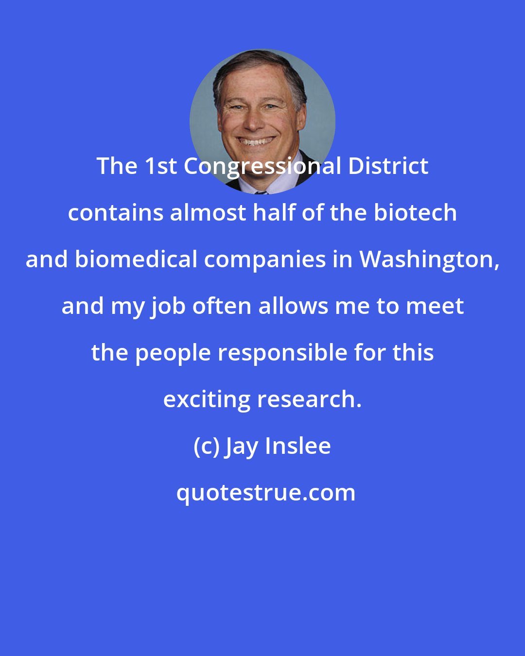 Jay Inslee: The 1st Congressional District contains almost half of the biotech and biomedical companies in Washington, and my job often allows me to meet the people responsible for this exciting research.