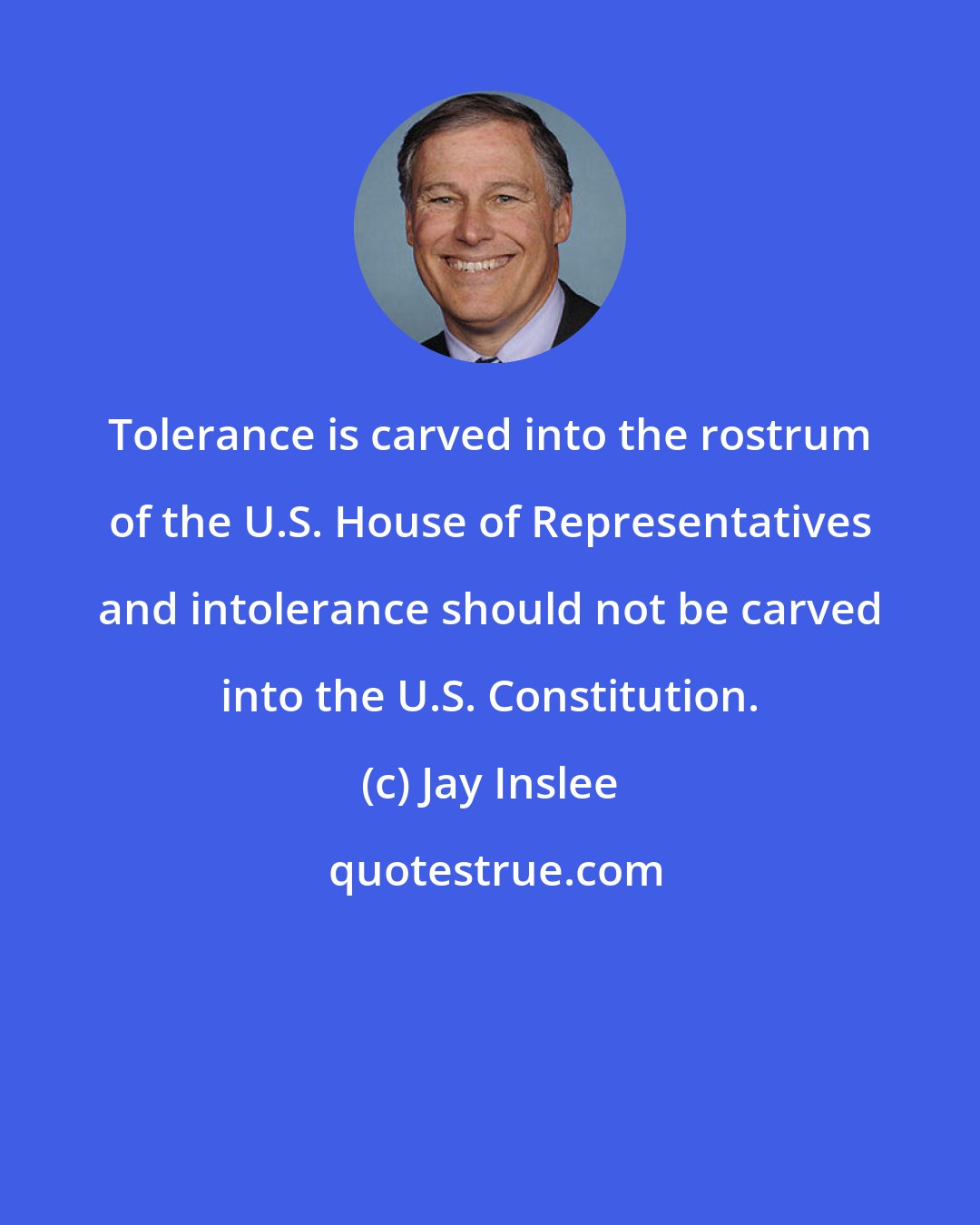 Jay Inslee: Tolerance is carved into the rostrum of the U.S. House of Representatives and intolerance should not be carved into the U.S. Constitution.