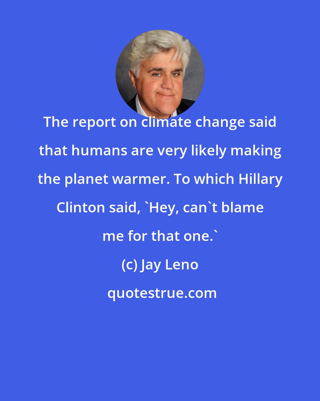 Jay Leno: The report on climate change said that humans are very likely making the planet warmer. To which Hillary Clinton said, 'Hey, can't blame me for that one.'