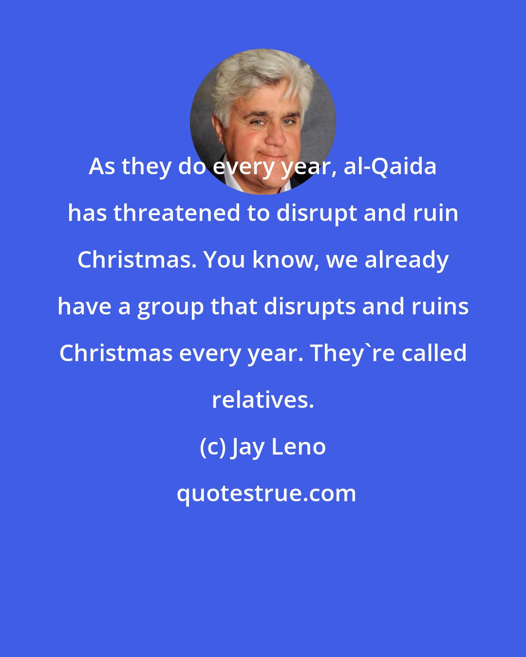 Jay Leno: As they do every year, al-Qaida has threatened to disrupt and ruin Christmas. You know, we already have a group that disrupts and ruins Christmas every year. They're called relatives.