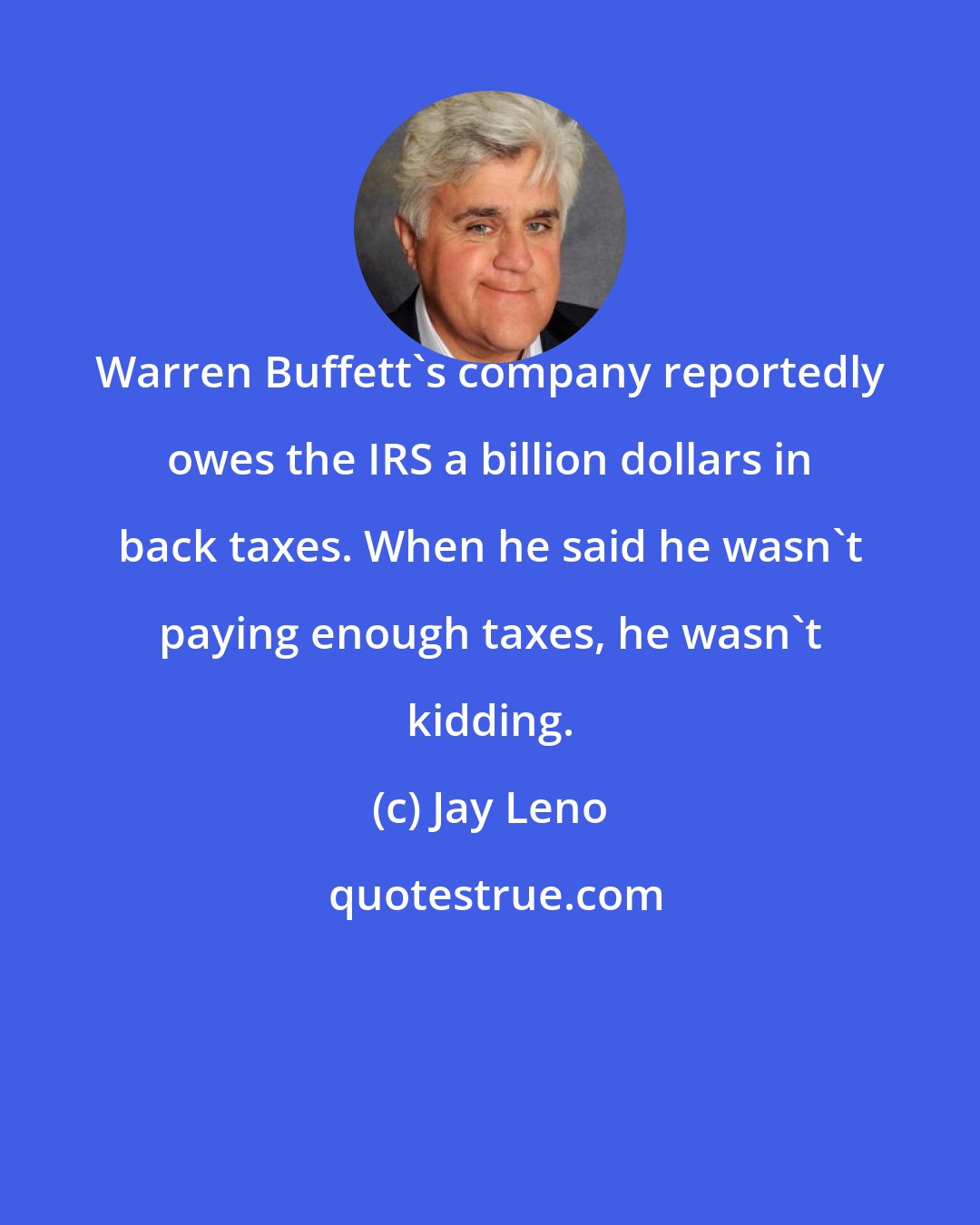 Jay Leno: Warren Buffett's company reportedly owes the IRS a billion dollars in back taxes. When he said he wasn't paying enough taxes, he wasn't kidding.