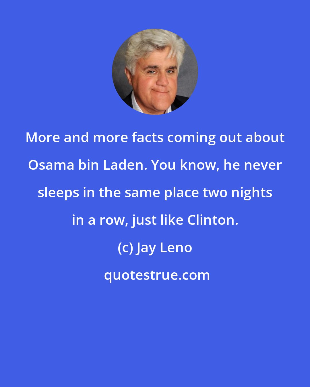 Jay Leno: More and more facts coming out about Osama bin Laden. You know, he never sleeps in the same place two nights in a row, just like Clinton.