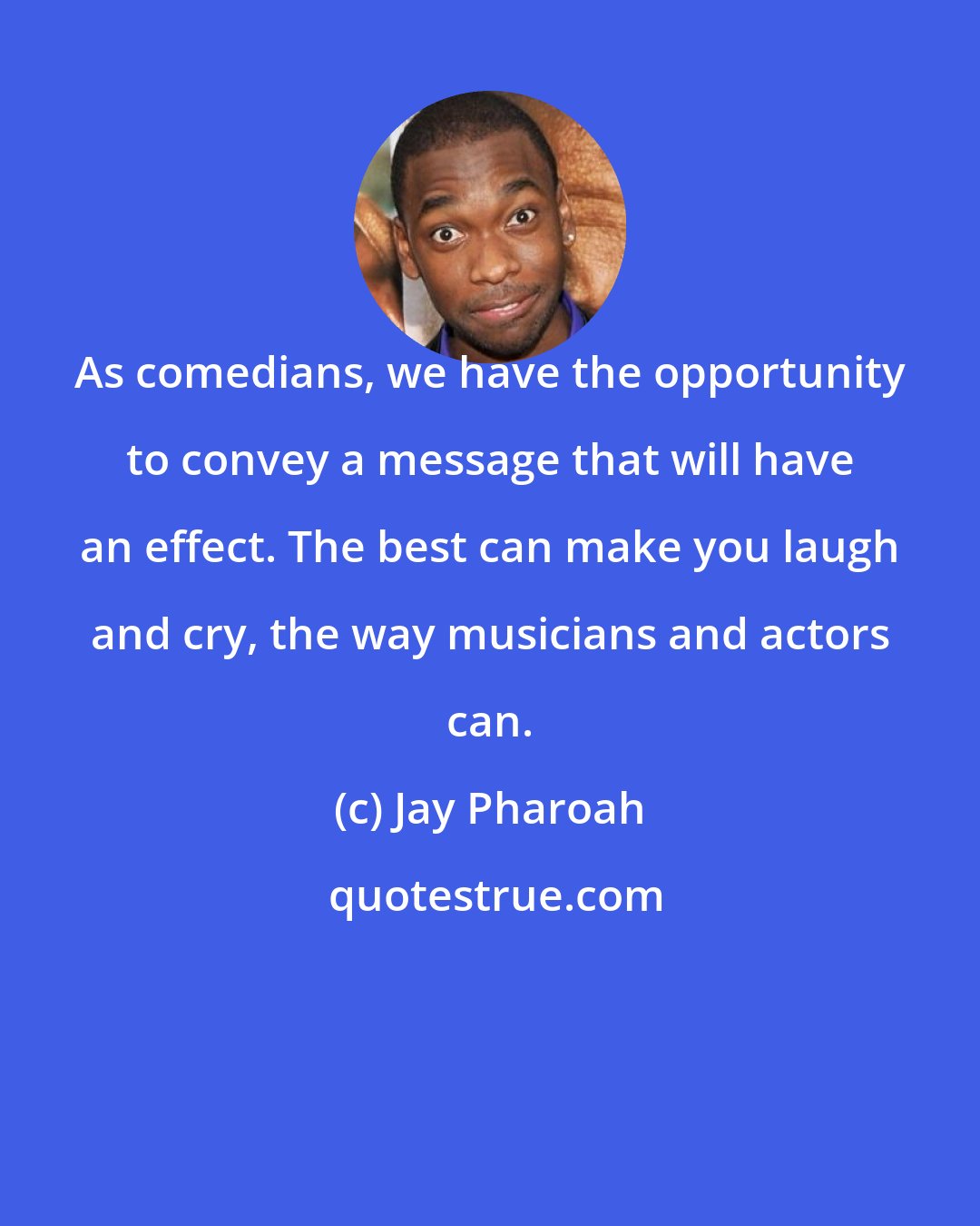 Jay Pharoah: As comedians, we have the opportunity to convey a message that will have an effect. The best can make you laugh and cry, the way musicians and actors can.