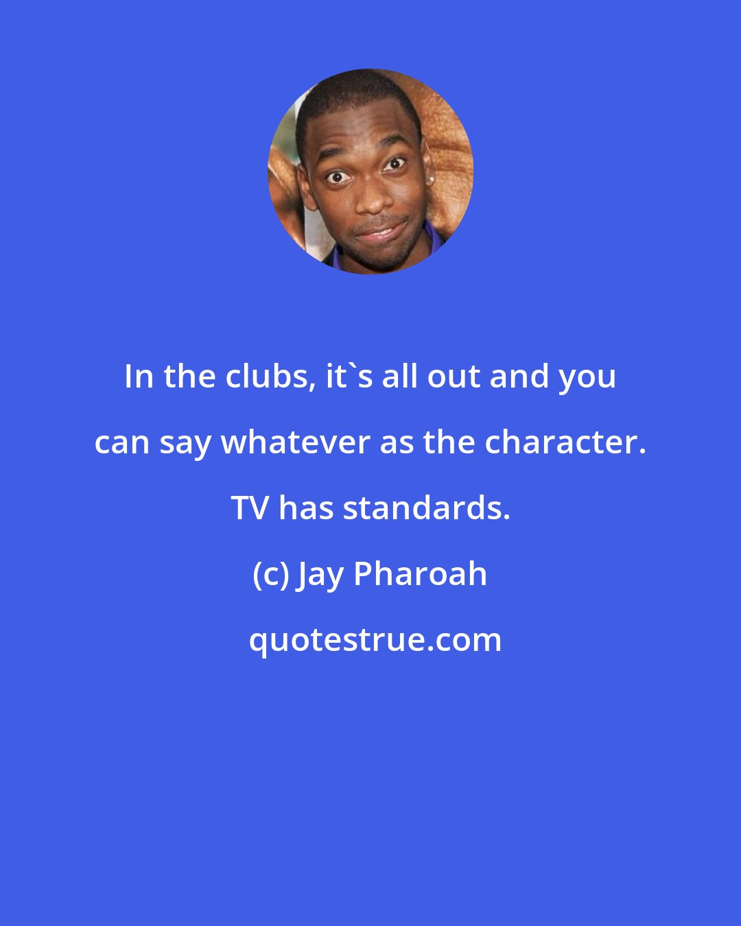 Jay Pharoah: In the clubs, it's all out and you can say whatever as the character. TV has standards.