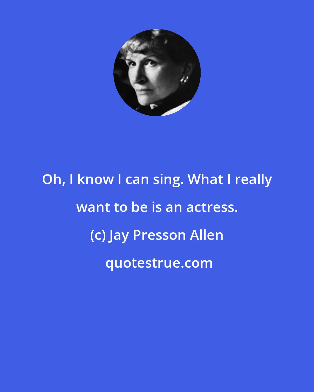 Jay Presson Allen: Oh, I know I can sing. What I really want to be is an actress.