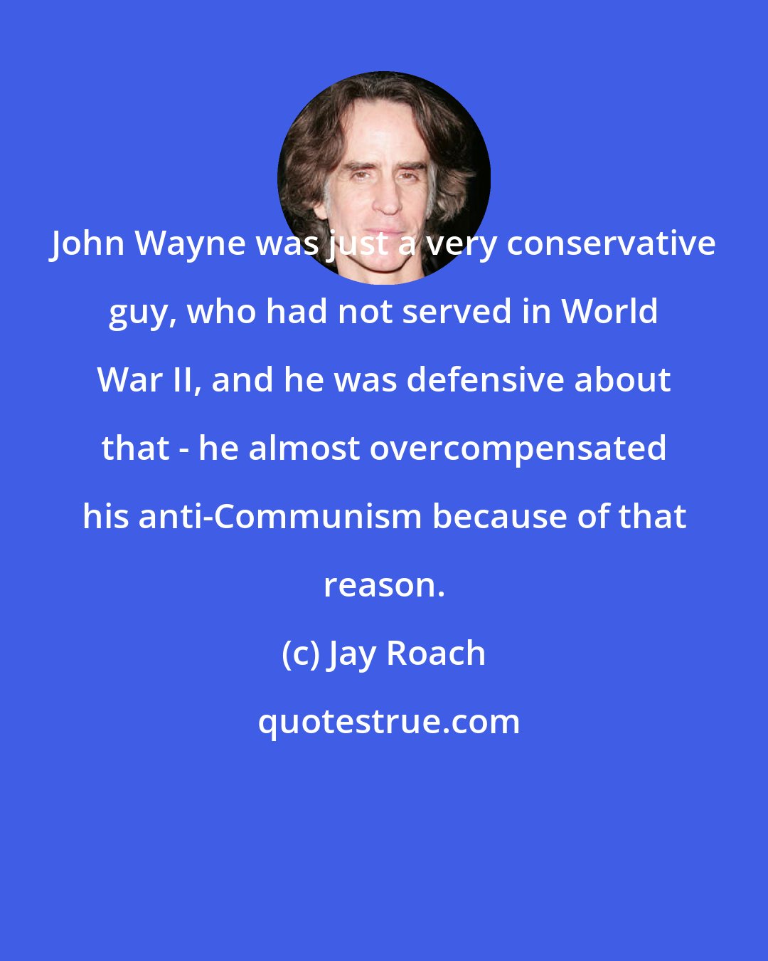 Jay Roach: John Wayne was just a very conservative guy, who had not served in World War II, and he was defensive about that - he almost overcompensated his anti-Communism because of that reason.