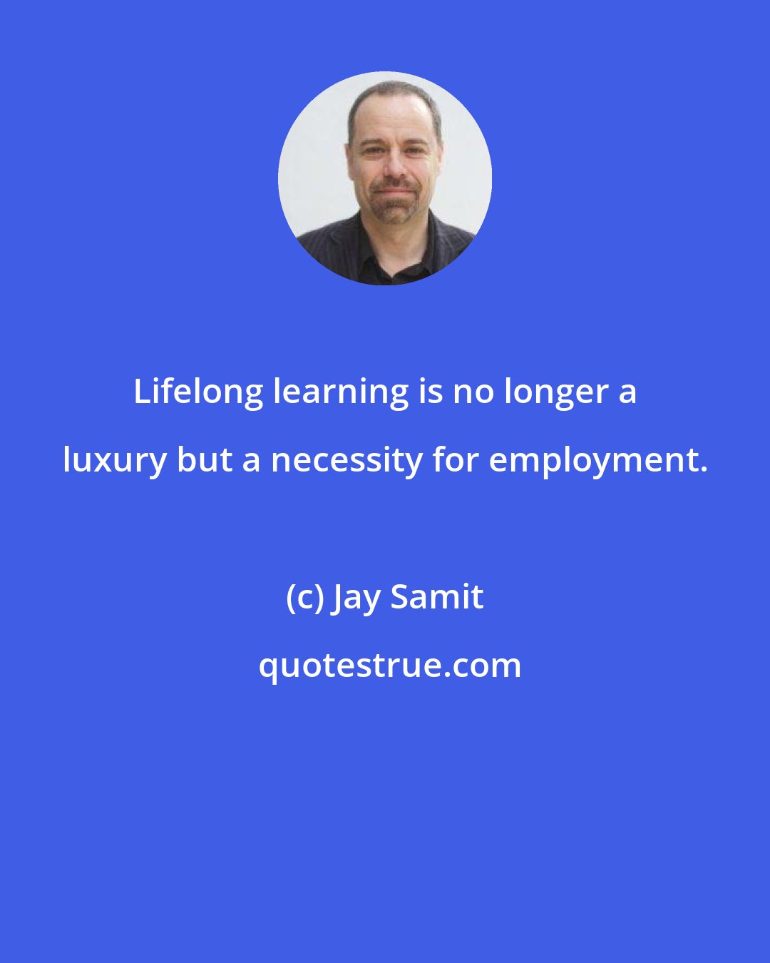 Jay Samit: Lifelong learning is no longer a luxury but a necessity for employment.