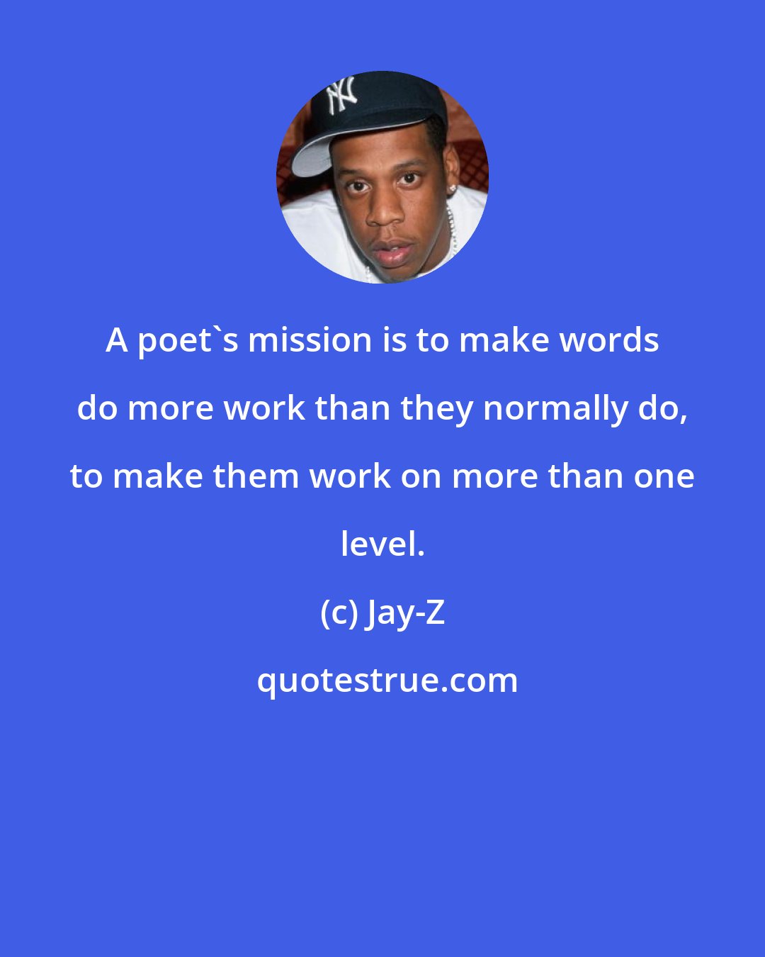 Jay-Z: A poet's mission is to make words do more work than they normally do, to make them work on more than one level.