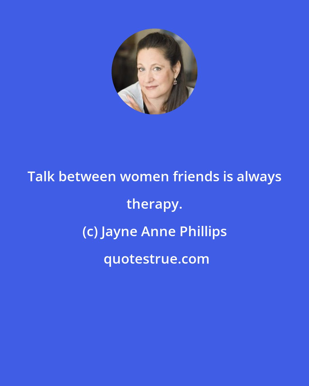 Jayne Anne Phillips: Talk between women friends is always therapy.