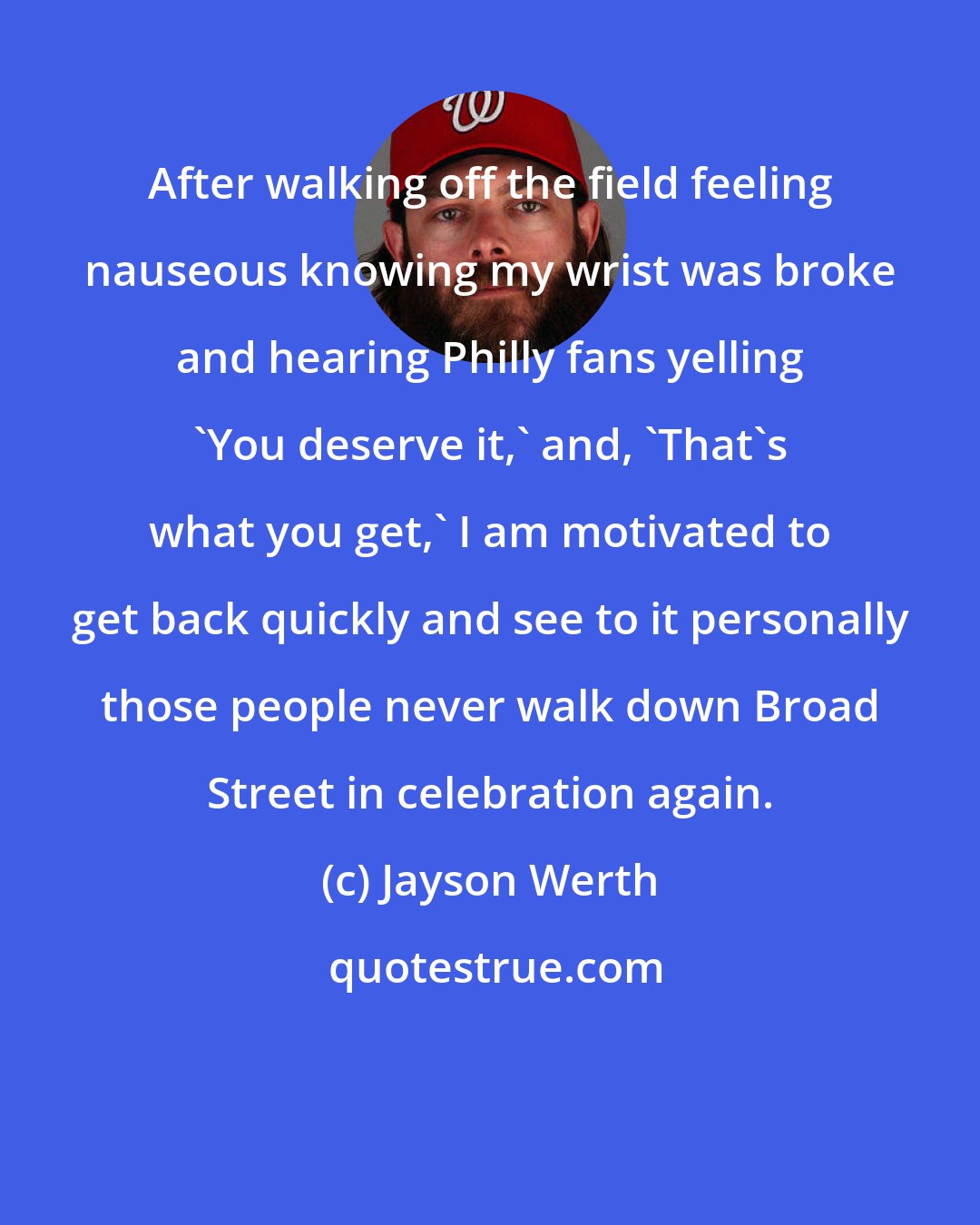 Jayson Werth: After walking off the field feeling nauseous knowing my wrist was broke and hearing Philly fans yelling 'You deserve it,' and, 'That's what you get,' I am motivated to get back quickly and see to it personally those people never walk down Broad Street in celebration again.