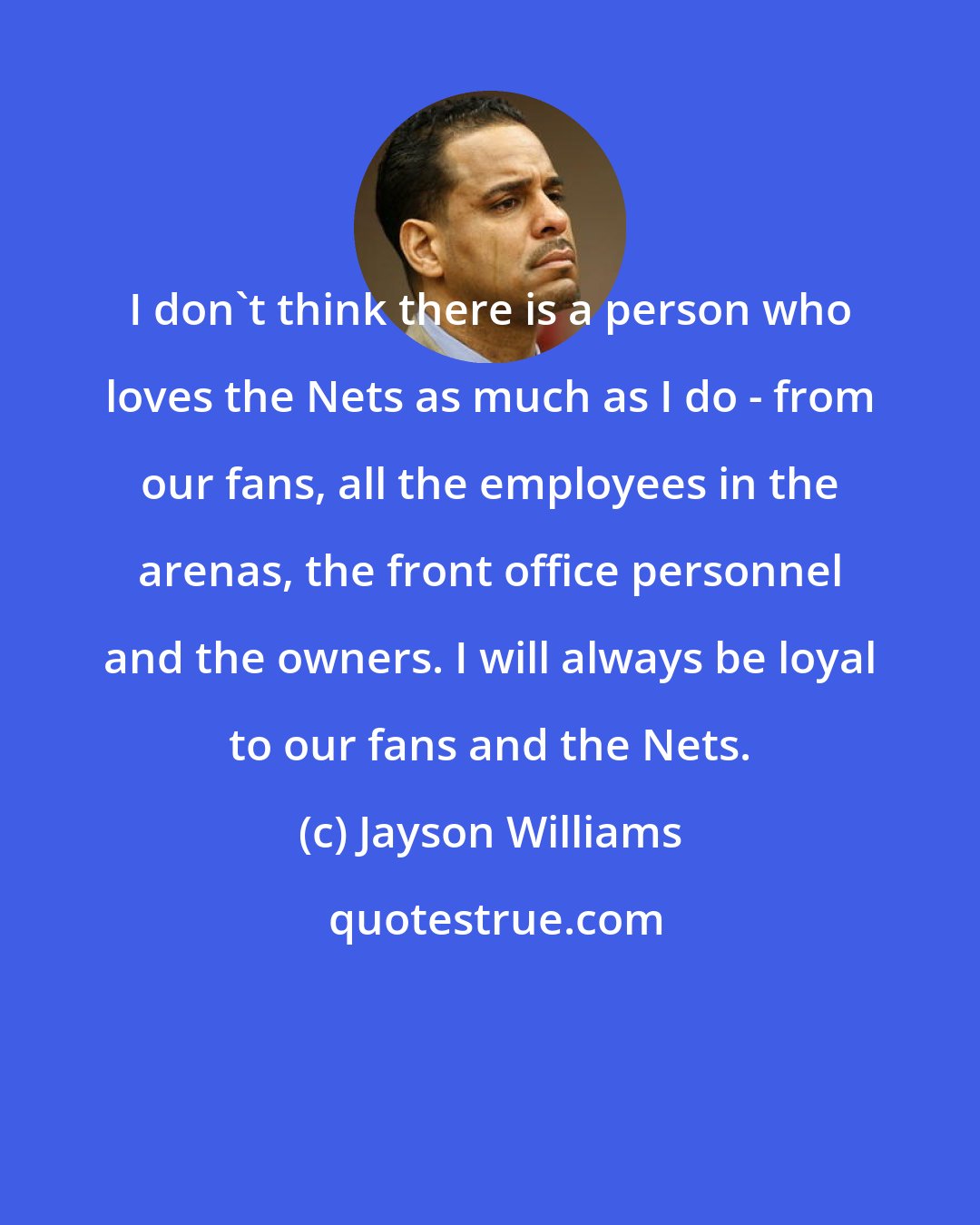 Jayson Williams: I don't think there is a person who loves the Nets as much as I do - from our fans, all the employees in the arenas, the front office personnel and the owners. I will always be loyal to our fans and the Nets.