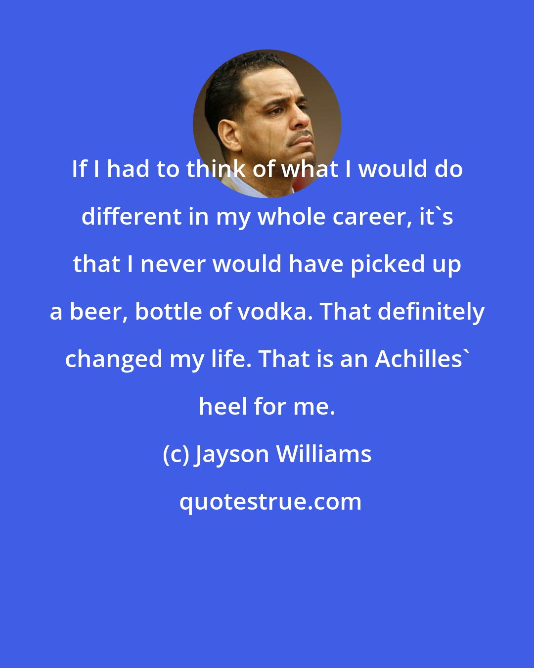 Jayson Williams: If I had to think of what I would do different in my whole career, it's that I never would have picked up a beer, bottle of vodka. That definitely changed my life. That is an Achilles' heel for me.