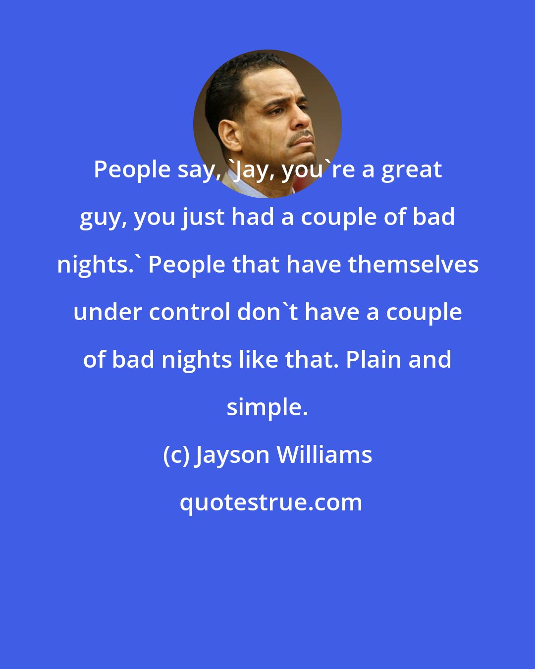 Jayson Williams: People say, 'Jay, you're a great guy, you just had a couple of bad nights.' People that have themselves under control don't have a couple of bad nights like that. Plain and simple.