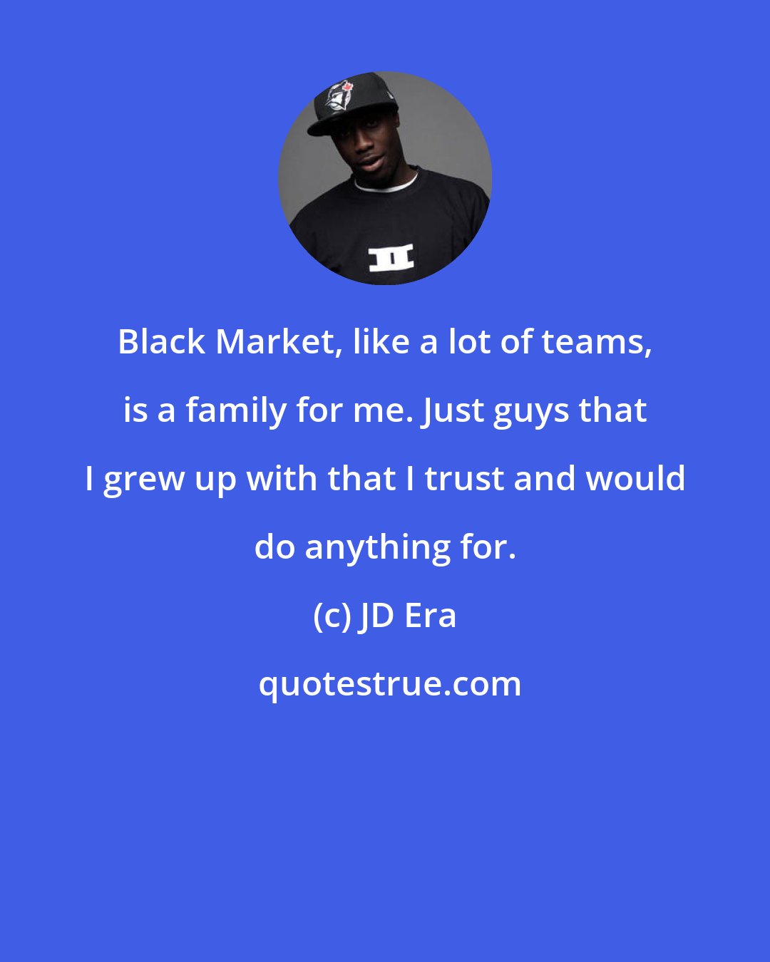 JD Era: Black Market, like a lot of teams, is a family for me. Just guys that I grew up with that I trust and would do anything for.