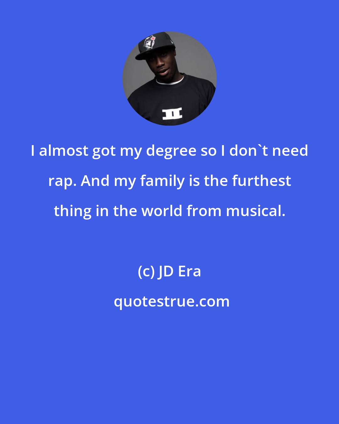 JD Era: I almost got my degree so I don't need rap. And my family is the furthest thing in the world from musical.