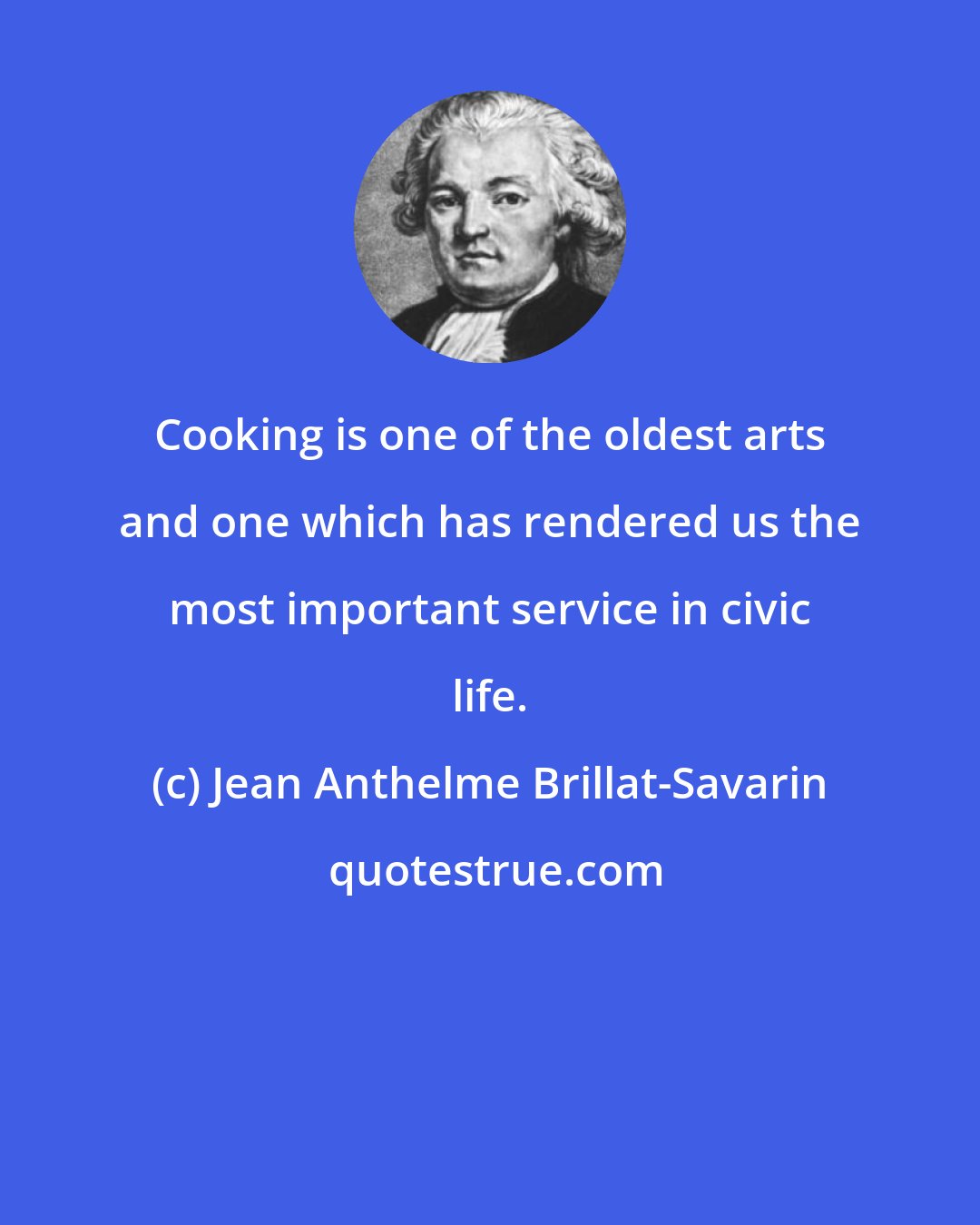 Jean Anthelme Brillat-Savarin: Cooking is one of the oldest arts and one which has rendered us the most important service in civic life.