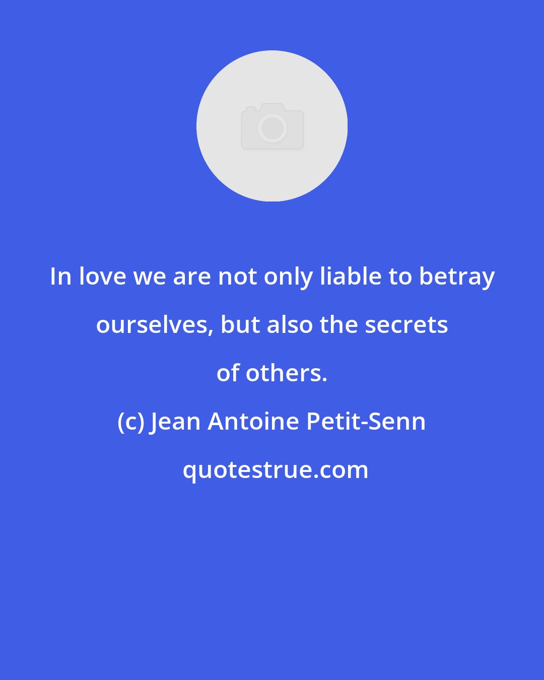 Jean Antoine Petit-Senn: In love we are not only liable to betray ourselves, but also the secrets of others.