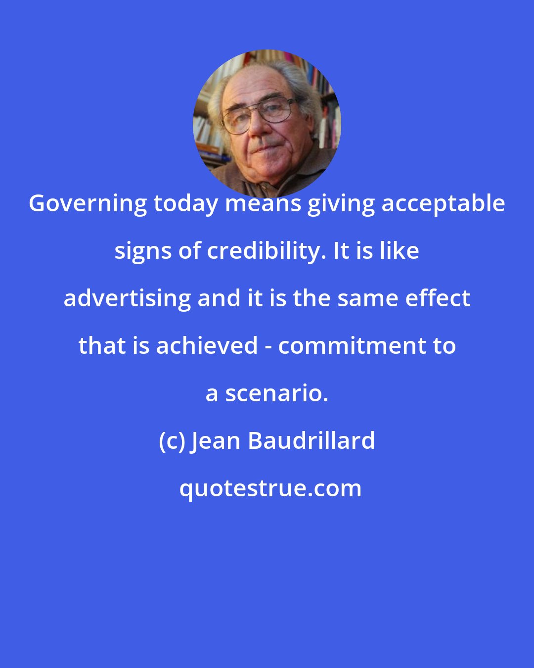Jean Baudrillard: Governing today means giving acceptable signs of credibility. It is like advertising and it is the same effect that is achieved - commitment to a scenario.