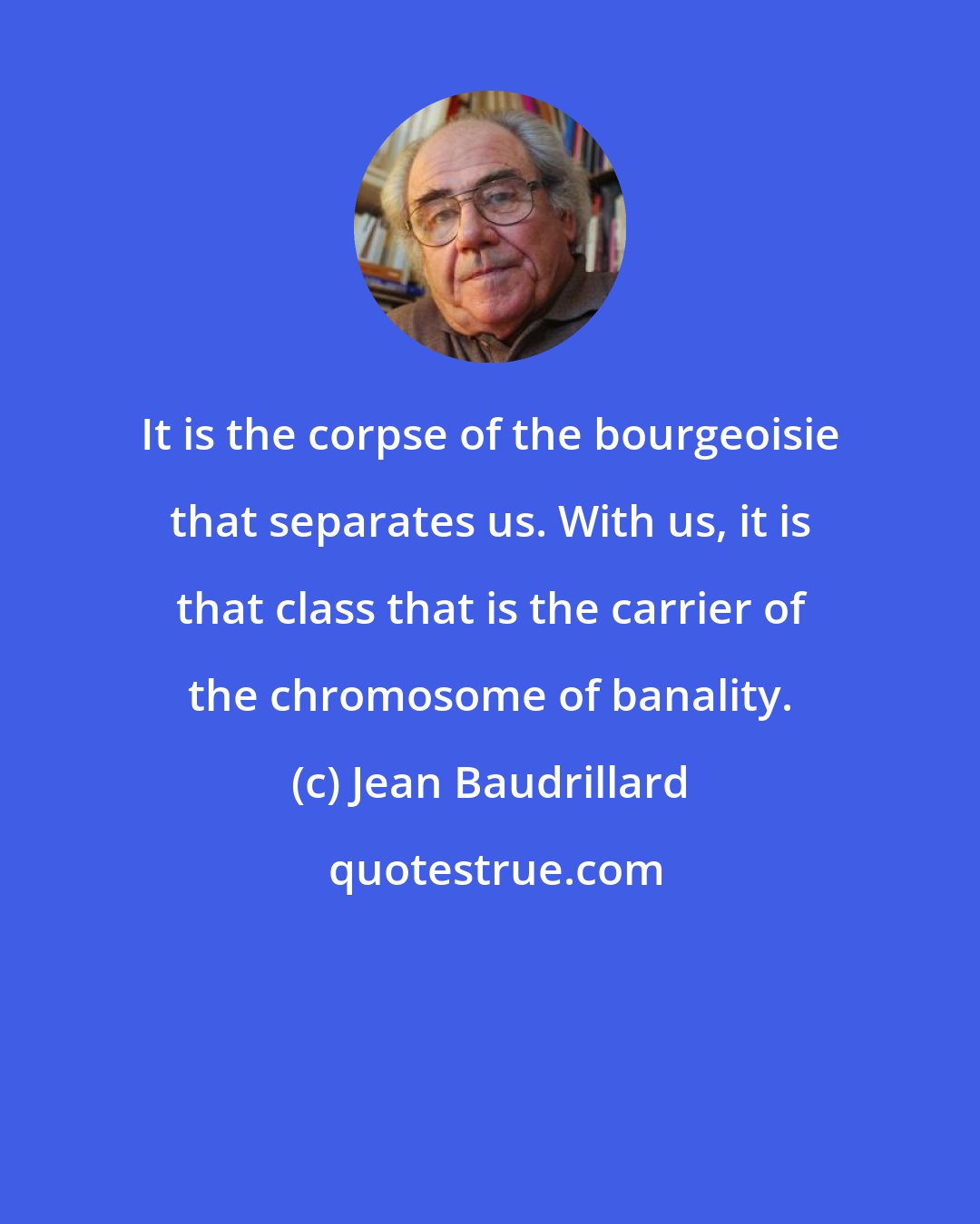 Jean Baudrillard: It is the corpse of the bourgeoisie that separates us. With us, it is that class that is the carrier of the chromosome of banality.