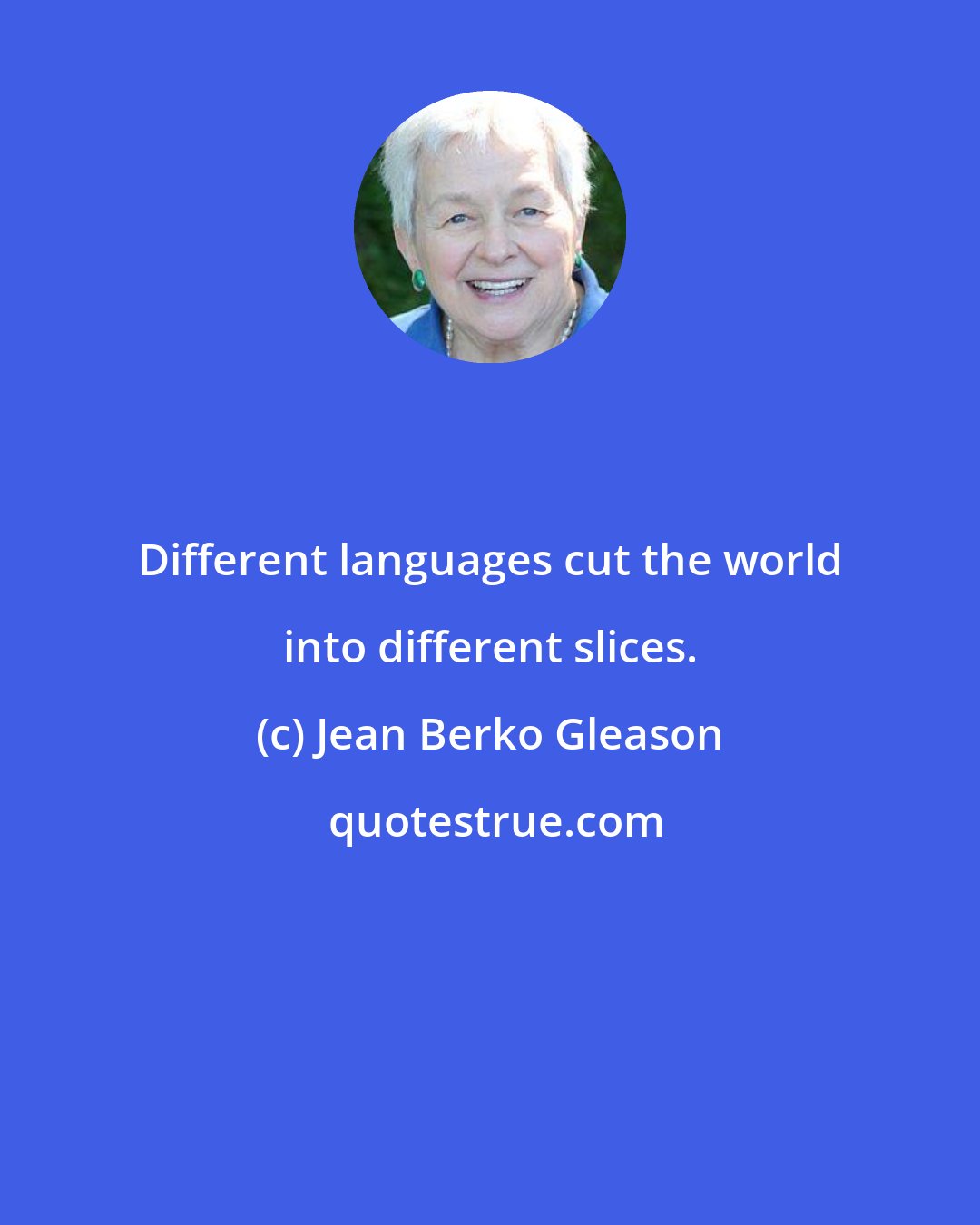 Jean Berko Gleason: Different languages cut the world into different slices.