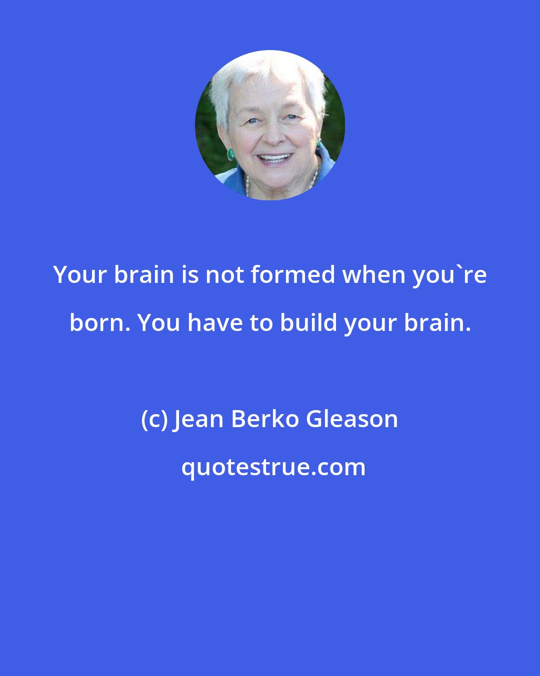 Jean Berko Gleason: Your brain is not formed when you're born. You have to build your brain.