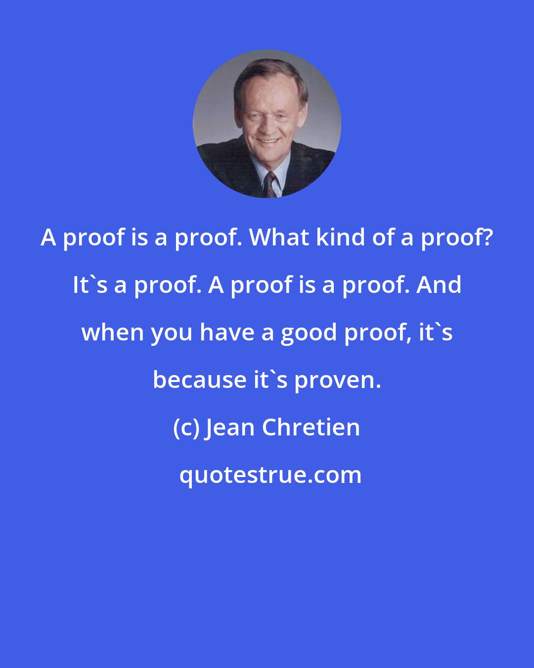 Jean Chretien: A proof is a proof. What kind of a proof? It's a proof. A proof is a proof. And when you have a good proof, it's because it's proven.