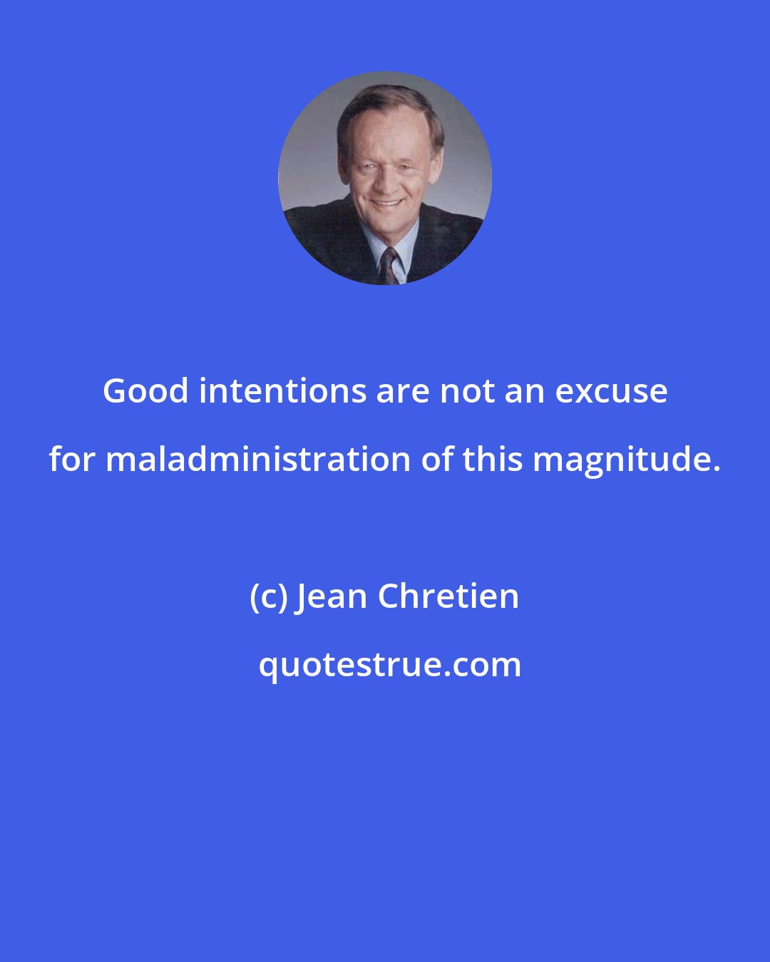 Jean Chretien: Good intentions are not an excuse for maladministration of this magnitude.