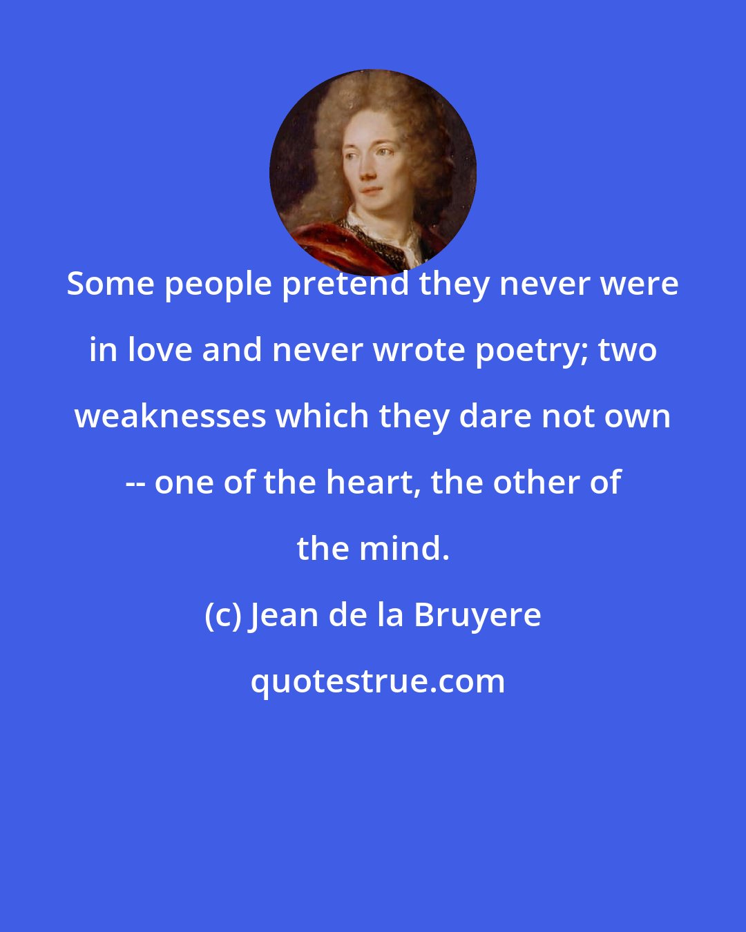 Jean de la Bruyere: Some people pretend they never were in love and never wrote poetry; two weaknesses which they dare not own -- one of the heart, the other of the mind.