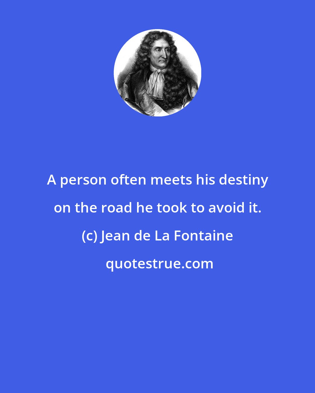 Jean de La Fontaine: A person often meets his destiny on the road he took to avoid it.