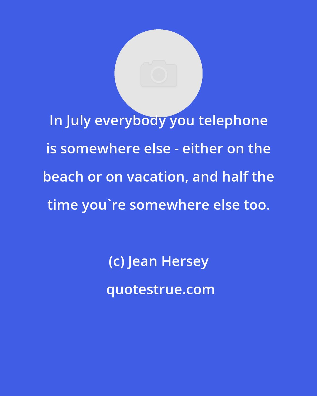 Jean Hersey: In July everybody you telephone is somewhere else - either on the beach or on vacation, and half the time you're somewhere else too.