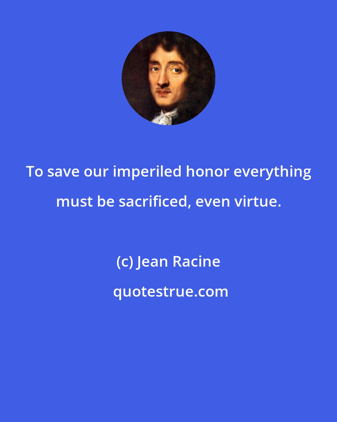 Jean Racine: To save our imperiled honor everything must be sacrificed, even virtue.