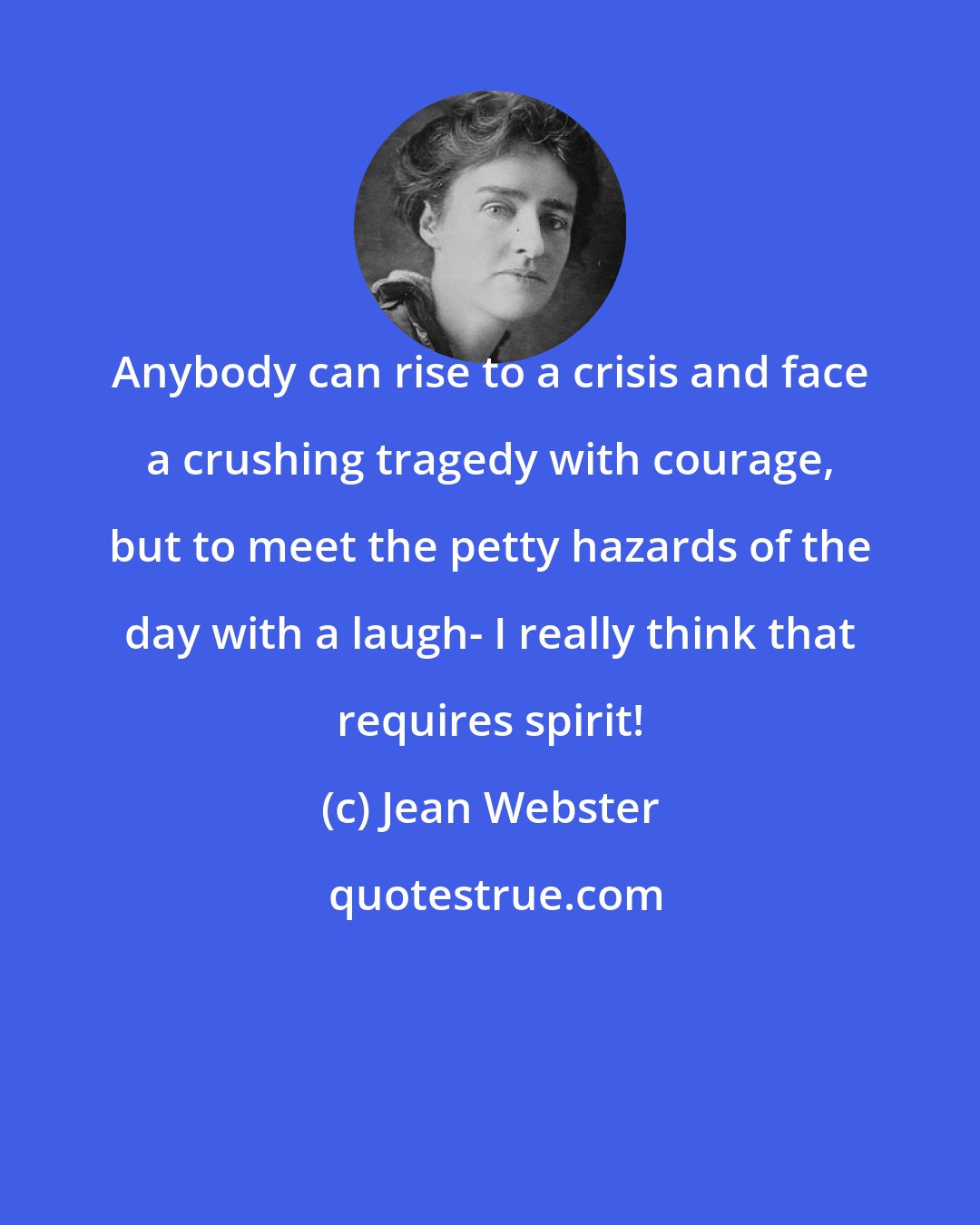 Jean Webster: Anybody can rise to a crisis and face a crushing tragedy with courage, but to meet the petty hazards of the day with a laugh- I really think that requires spirit!