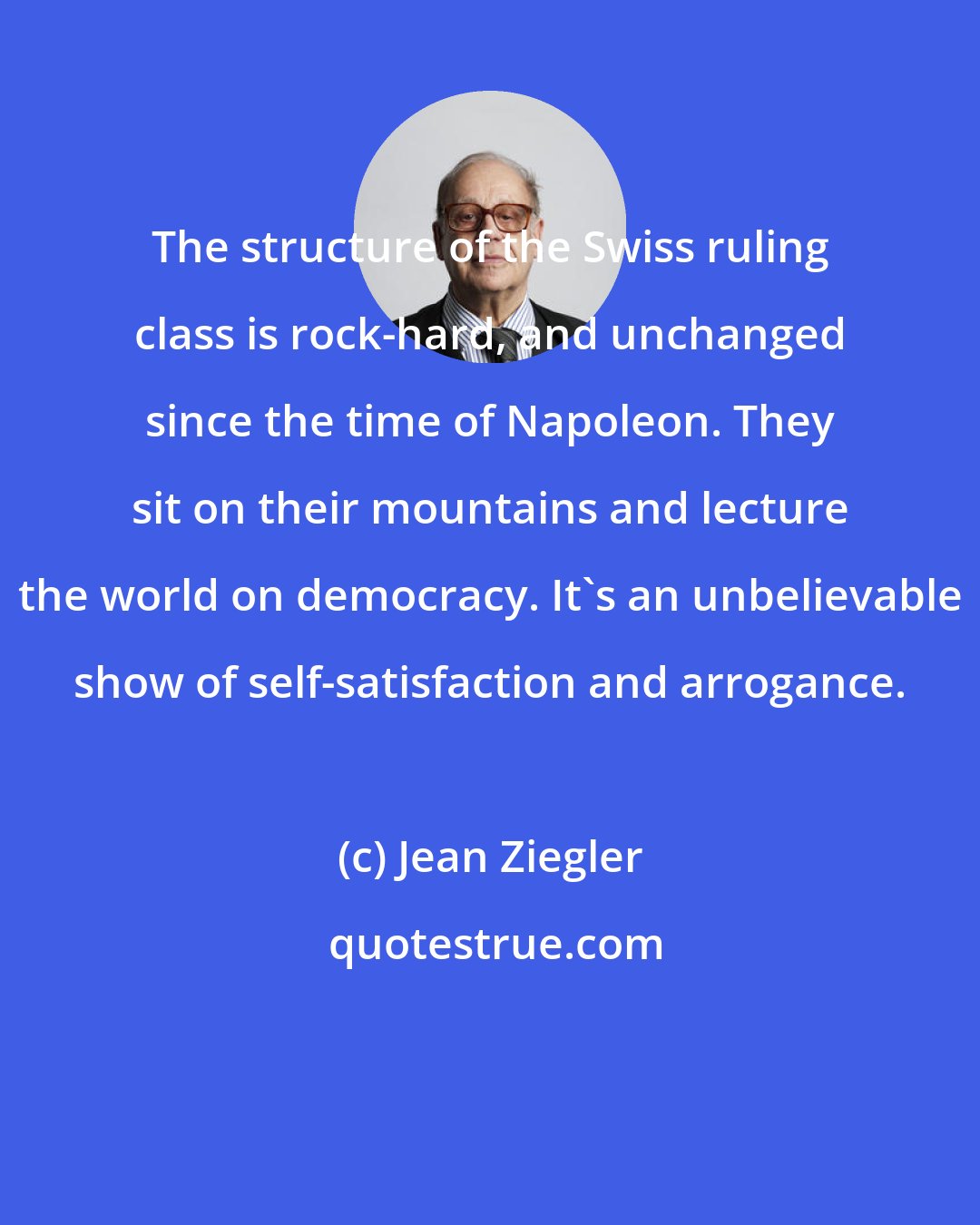 Jean Ziegler: The structure of the Swiss ruling class is rock-hard, and unchanged since the time of Napoleon. They sit on their mountains and lecture the world on democracy. It's an unbelievable show of self-satisfaction and arrogance.