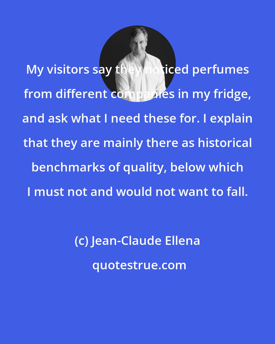 Jean-Claude Ellena: My visitors say they noticed perfumes from different companies in my fridge, and ask what I need these for. I explain that they are mainly there as historical benchmarks of quality, below which I must not and would not want to fall.