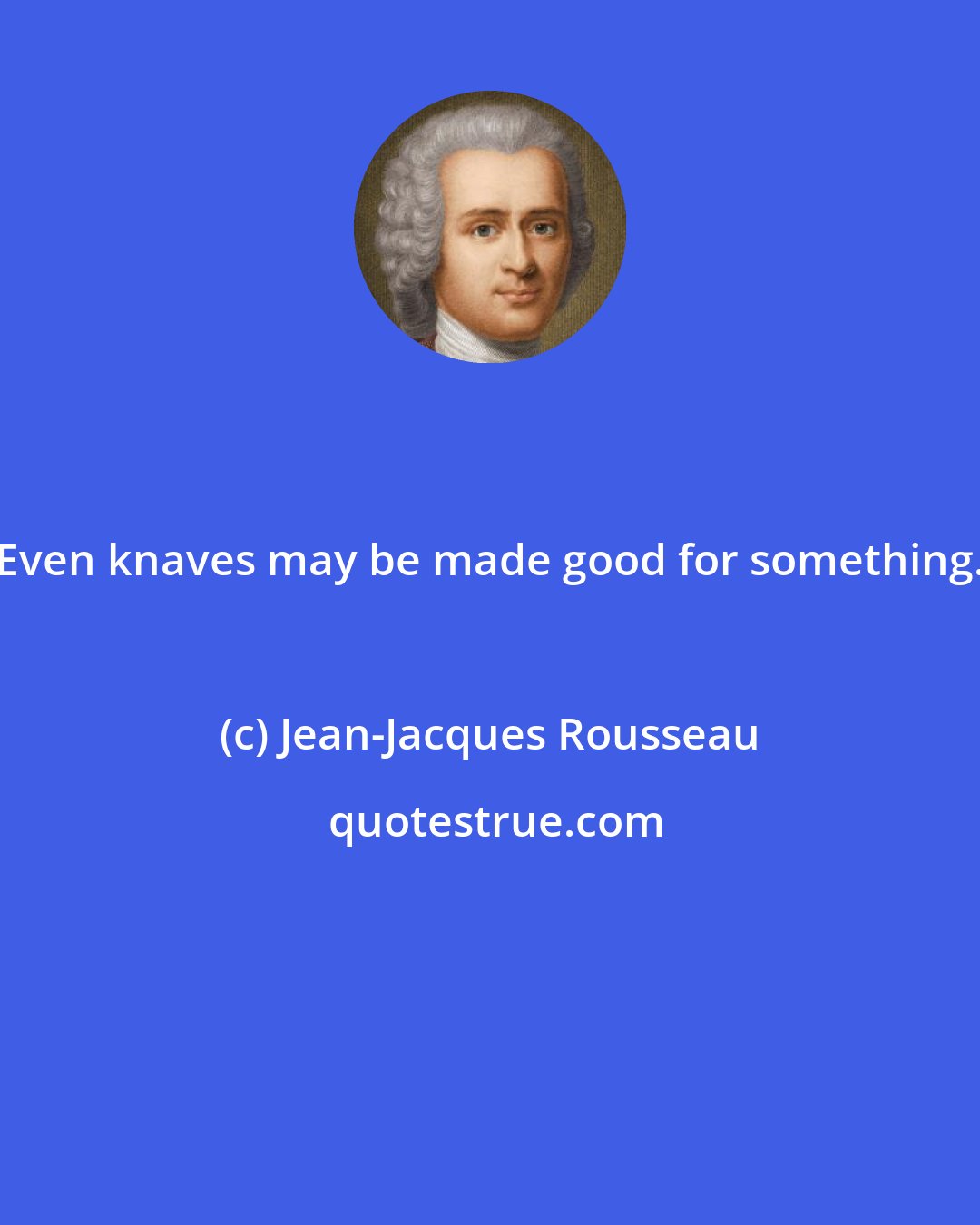 Jean-Jacques Rousseau: Even knaves may be made good for something.